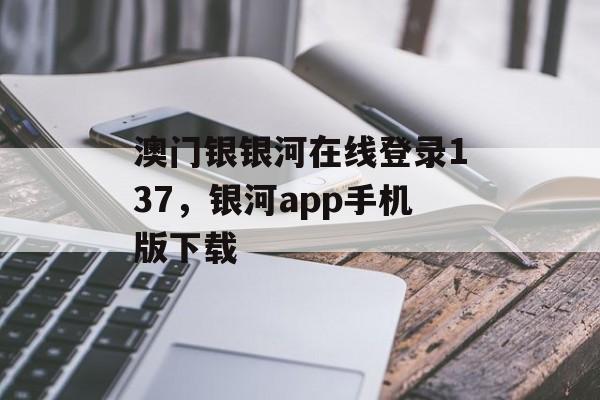 澳门银银河在线登录137，银河app手机版下载