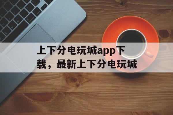 上下分电玩城app下载，最新上下分电玩城