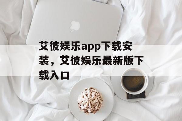 艾彼娱乐app下载安装，艾彼娱乐最新版下载入口